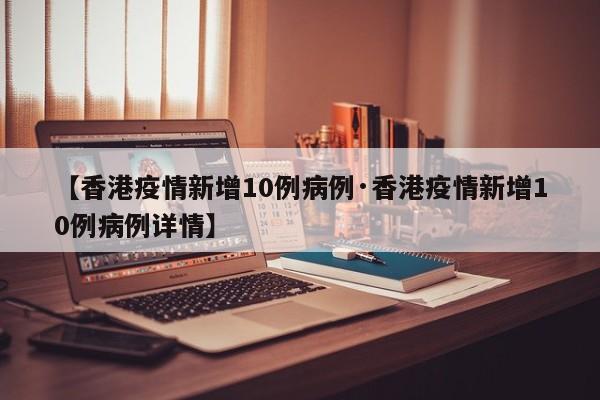 【香港疫情新增10例病例·香港疫情新增10例病例详情】