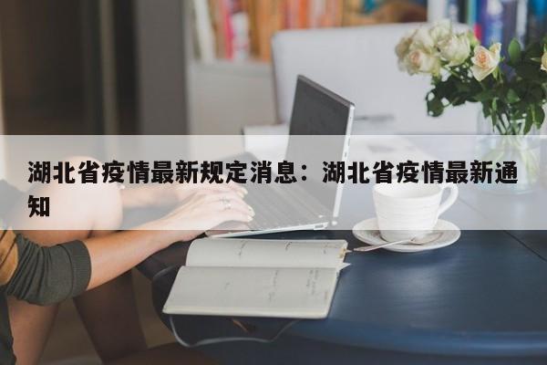 湖北省疫情最新规定消息:湖北省疫情最新通知
