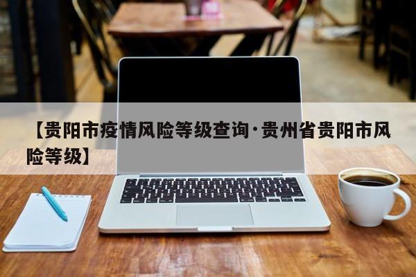 【贵阳市疫情风险等级查询·贵州省贵阳市风险等级】