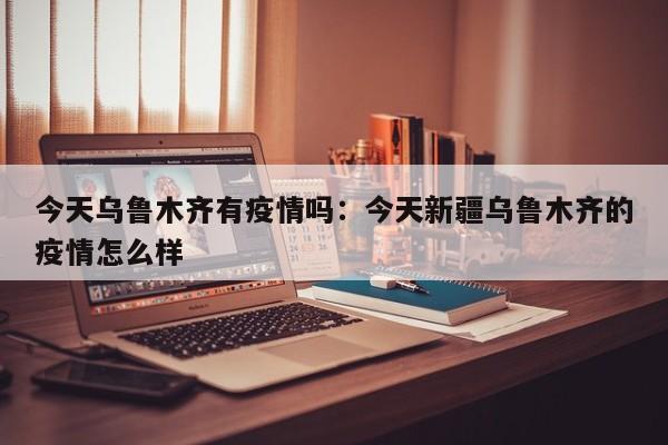 今天乌鲁木齐有疫情吗:今天新疆乌鲁木齐的疫情怎么样