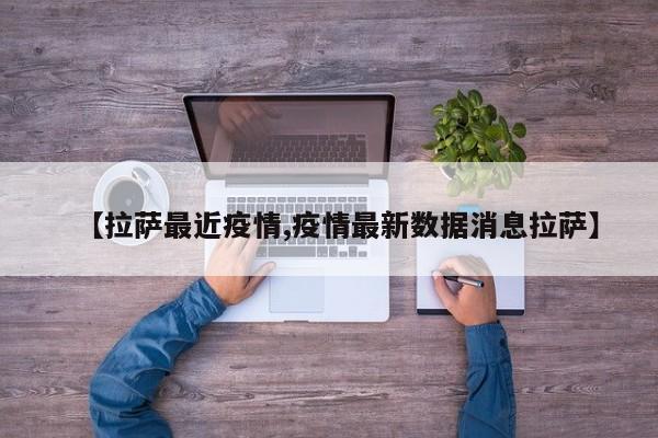 【拉萨最近疫情,疫情最新数据消息拉萨】
