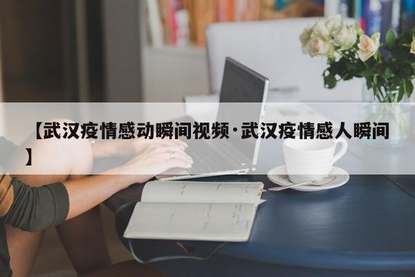 【武汉疫情感动瞬间视频·武汉疫情感人瞬间】