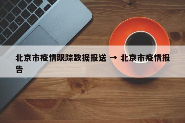 北京市疫情跟踪数据报送 → 北京市疫情报告