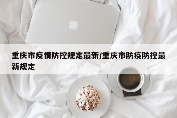 重庆市疫情防控规定最新/重庆市防疫防控最新规定