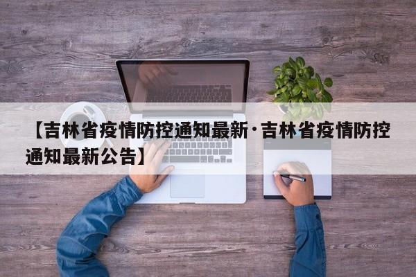 【吉林省疫情防控通知最新·吉林省疫情防控通知最新公告】