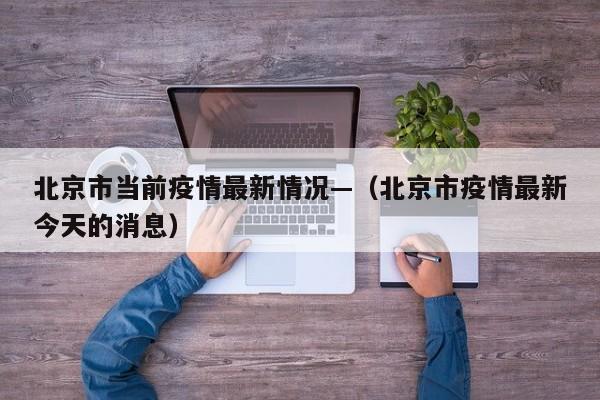 北京市当前疫情最新情况—(北京市疫情最新今天的消息)