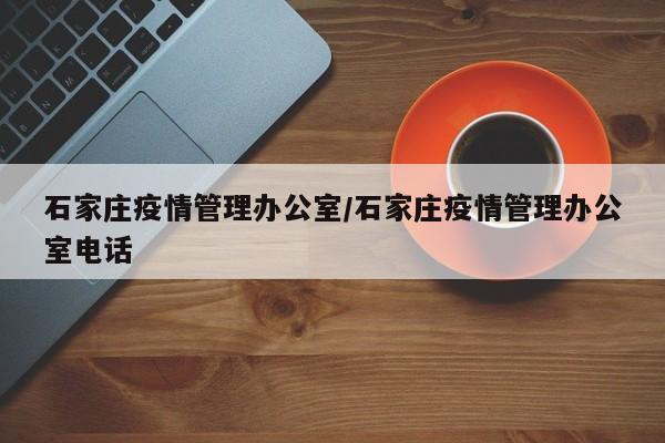 石家庄疫情管理办公室/石家庄疫情管理办公室电话