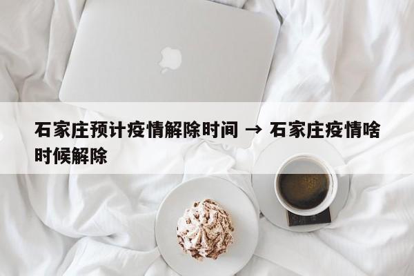 石家庄预计疫情解除时间 → 石家庄疫情啥时候解除